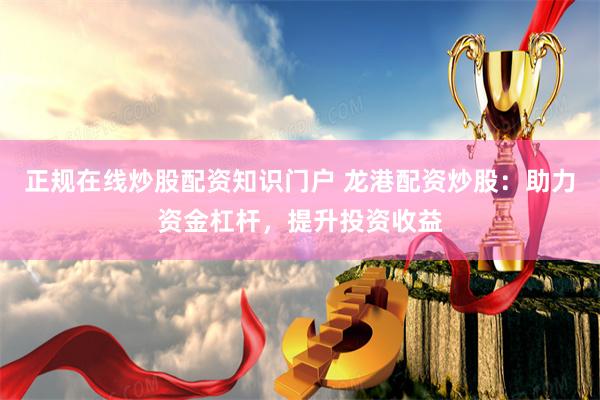 正规在线炒股配资知识门户 龙港配资炒股：助力资金杠杆，提升投
