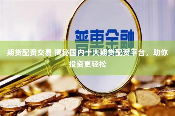 期货配资交易 揭秘国内十大期货配资平台，助你投资更轻松