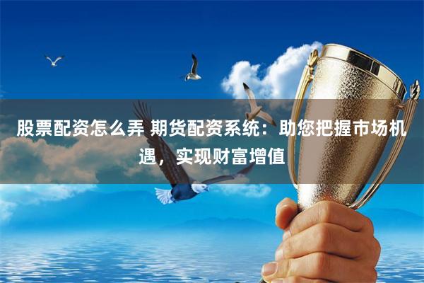 股票配资怎么弄 期货配资系统：助您把握市场机遇，实现财富增值