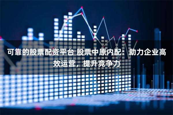 可靠的股票配资平台 股票中原内配：助力企业高效运营，提升竞争