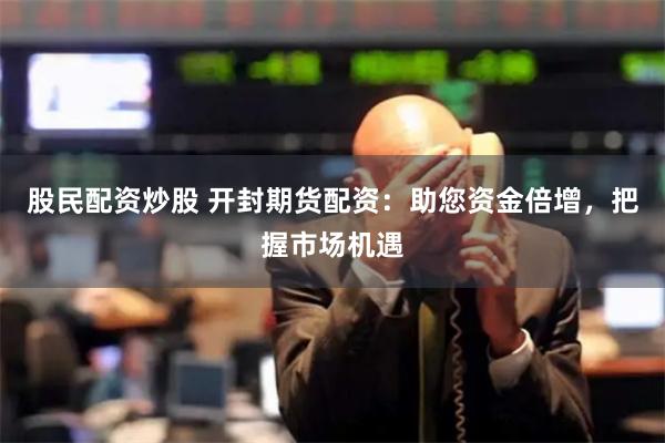 股民配资炒股 开封期货配资：助您资金倍增，把握市场机遇