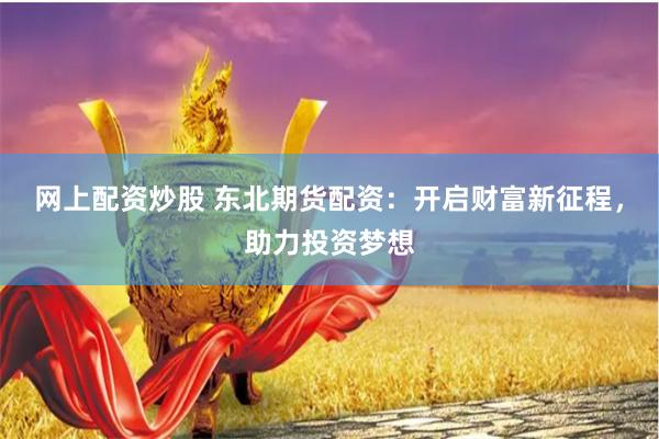 网上配资炒股 东北期货配资：开启财富新征程，助力投资梦想