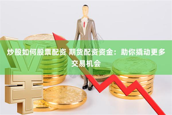 炒股如何股票配资 期货配资资金：助你撬动更多交易机会