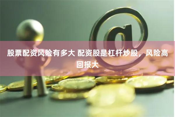 股票配资风险有多大 配资股是杠杆炒股，风险高回报大