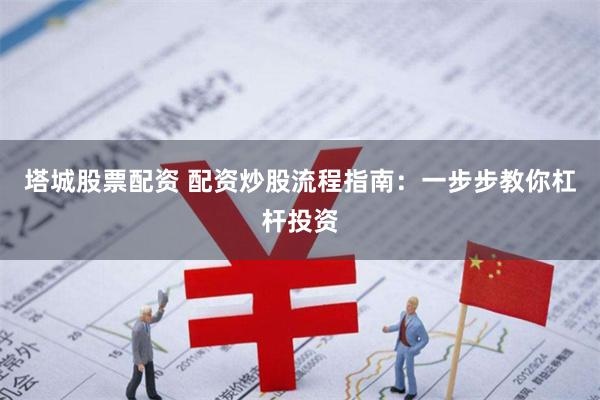 塔城股票配资 配资炒股流程指南：一步步教你杠杆投资