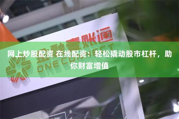 网上炒股配资 在线配资：轻松撬动股市杠杆，助你财富增值