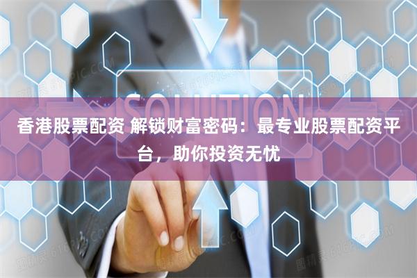 香港股票配资 解锁财富密码：最专业股票配资平台，助你投资无忧