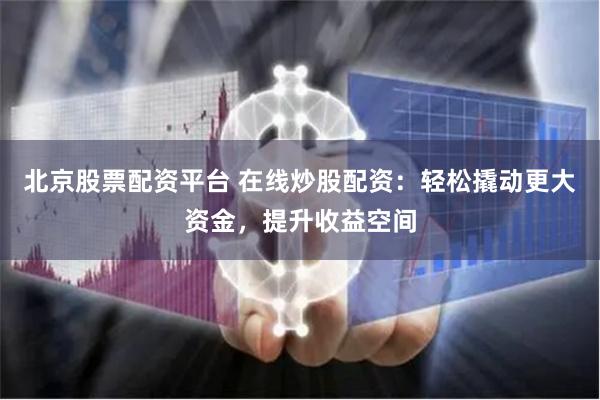 北京股票配资平台 在线炒股配资：轻松撬动更大资金，提升收益空间