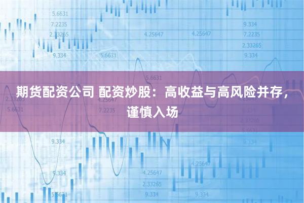 期货配资公司 配资炒股：高收益与高风险并存，谨慎入场