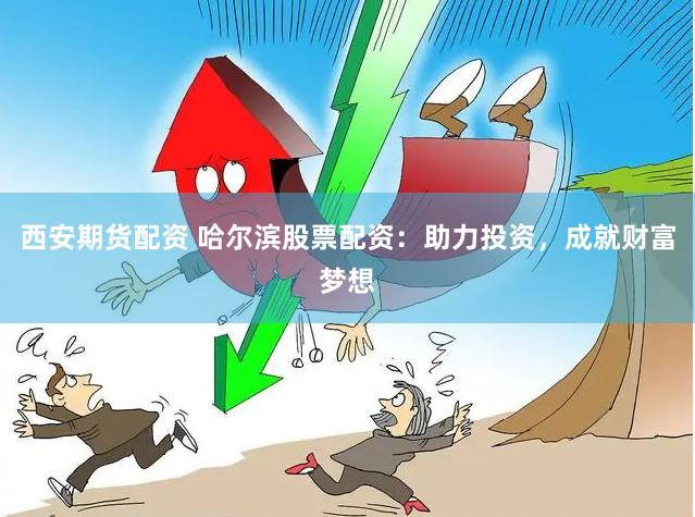 西安期货配资 哈尔滨股票配资：助力投资，成就财富梦想