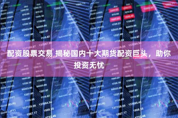 配资股票交易 揭秘国内十大期货配资巨头，助你投资无忧