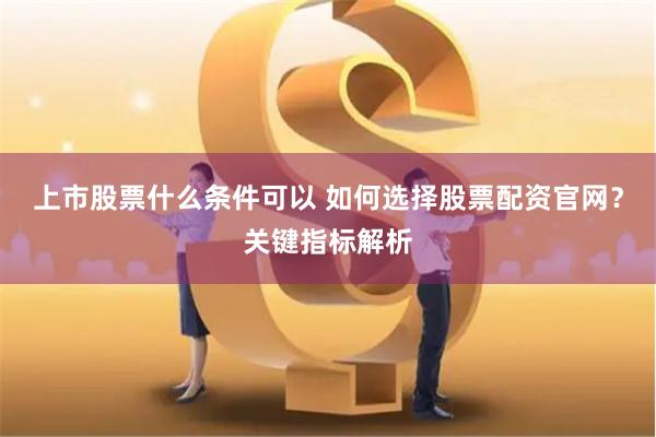 上市股票什么条件可以 如何选择股票配资官网？关键指标解析