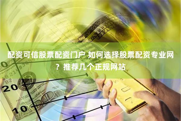 配资可信股票配资门户 如何选择股票配资专业网？推荐几个正规网