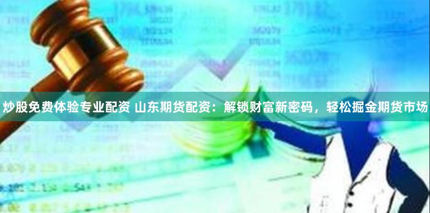 炒股免费体验专业配资 山东期货配资：解锁财富新密码，轻松掘金