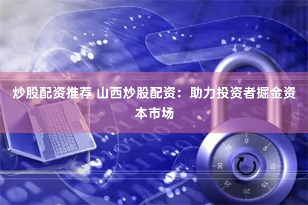 炒股配资推荐 山西炒股配资：助力投资者掘金资本市场