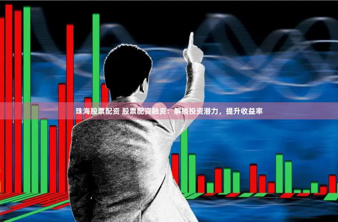 珠海股票配资 股票配资融资：解锁投资潜力，提升收益率