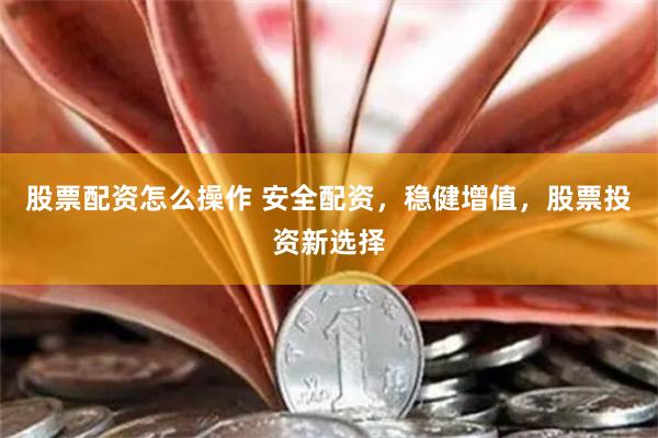 股票配资怎么操作 安全配资，稳健增值，股票投资新选择