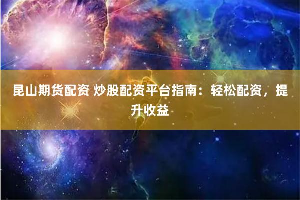 昆山期货配资 炒股配资平台指南：轻松配资，提升收益
