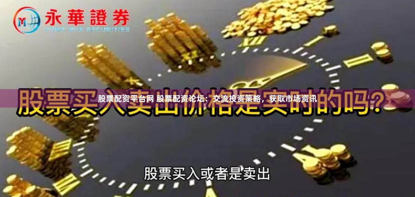 股票配资平台网 股票配资论坛：交流投资策略，获取市场资讯