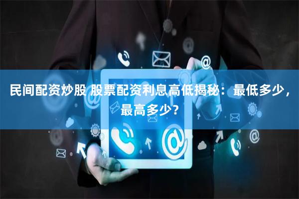 民间配资炒股 股票配资利息高低揭秘：最低多少，最高多少？
