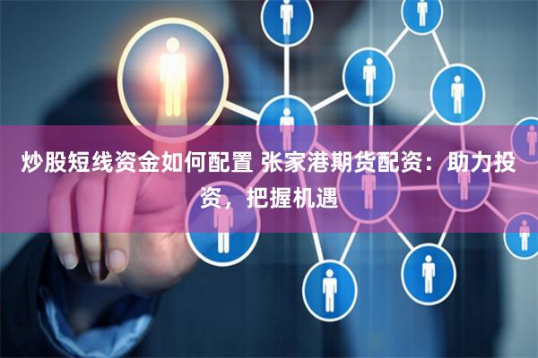炒股短线资金如何配置 张家港期货配资：助力投资，把握机遇