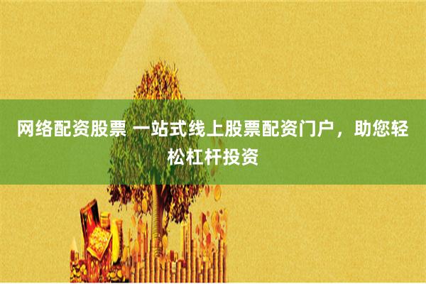 网络配资股票 一站式线上股票配资门户，助您轻松杠杆投资