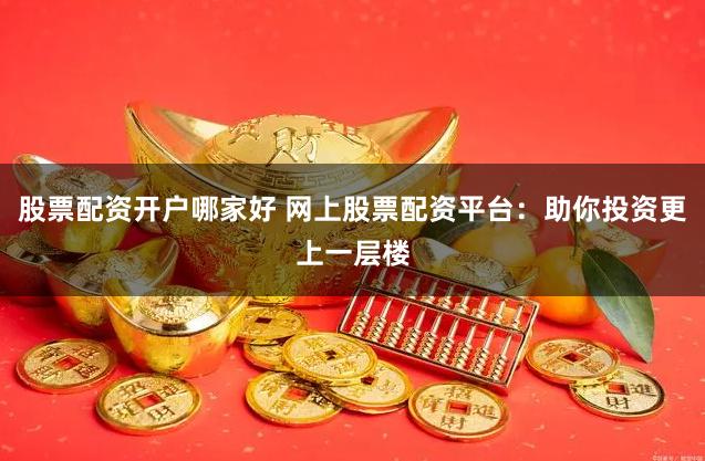 股票配资开户哪家好 网上股票配资平台：助你投资更上一层楼