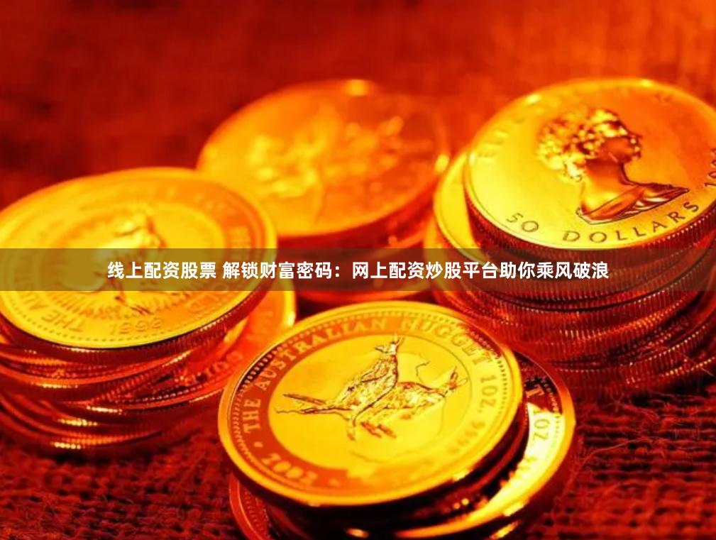线上配资股票 解锁财富密码:网上配资炒股平台助你乘风破浪