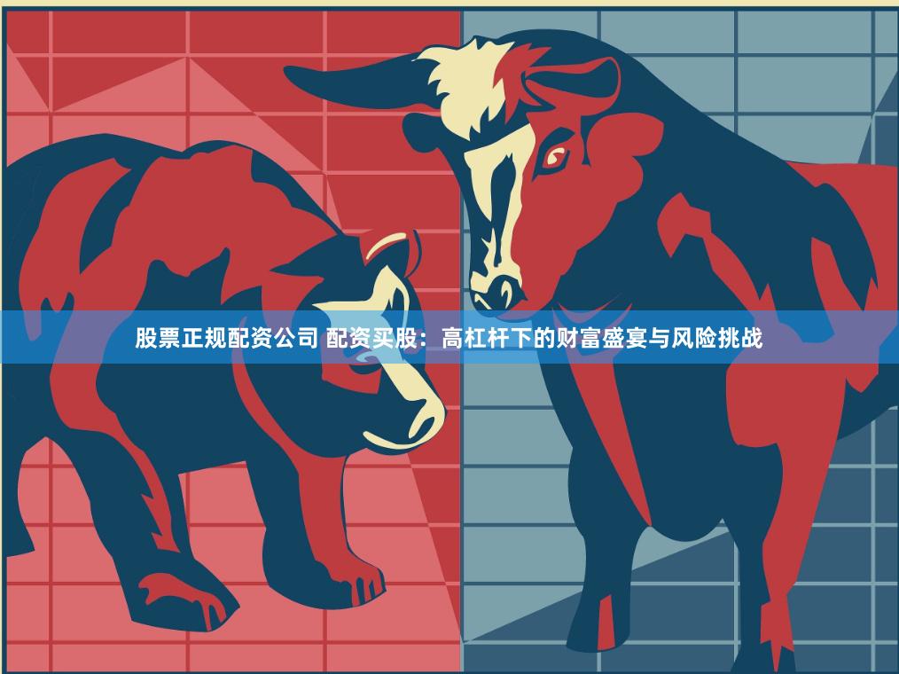 股票正规配资公司 配资买股:高杠杆下的财富盛宴与风险挑战