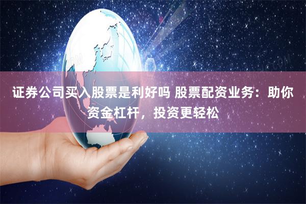 证券公司买入股票是利好吗 股票配资业务:助你资金杠杆,投资更 证券公司买入股票是利好吗 股票配资业务:助你资金杠杆,投资更