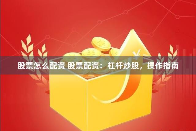 股票怎么配资 股票配资:杠杆炒股,操作指南 股票怎么配资 股票配资:杠杆炒股,操作指南