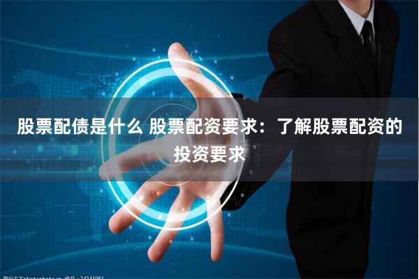 股票配债是什么 股票配资要求：了解股票配资的投资要求
