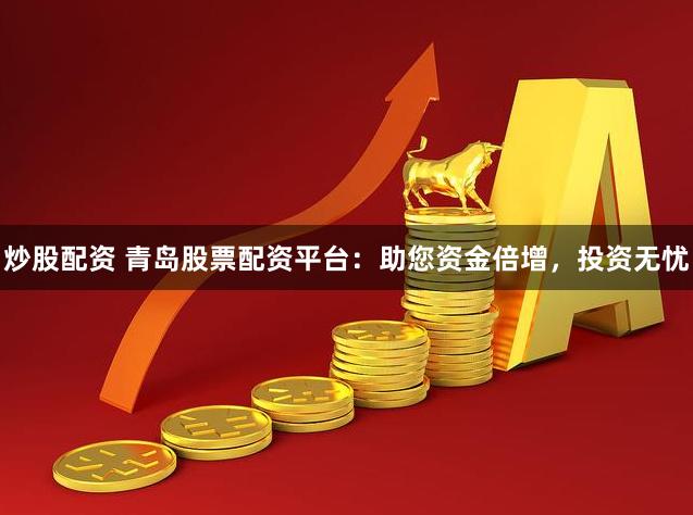 炒股配资 青岛股票配资平台：助您资金倍增，投资无忧