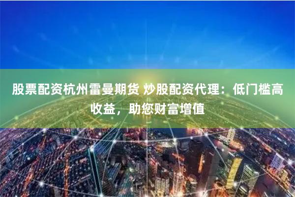 股票配资杭州雷曼期货 炒股配资代理：低门槛高收益，助您财富增