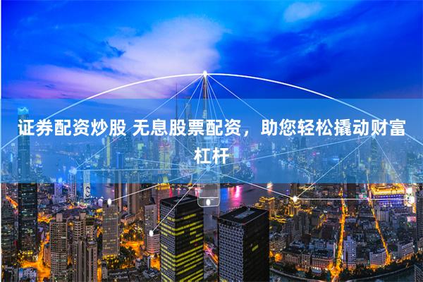 证券配资炒股 无息股票配资，助您轻松撬动财富杠杆
