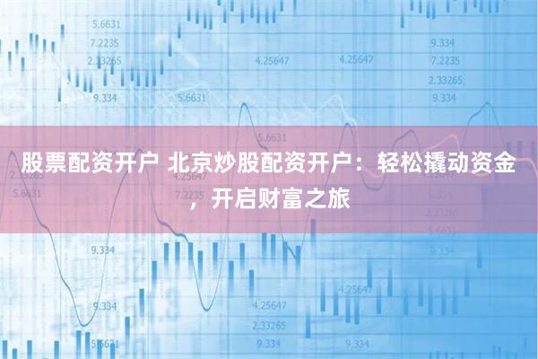 股票配资开户 北京炒股配资开户：轻松撬动资金，开启财富之旅