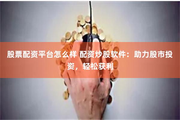 股票配资平台怎么样 配资炒股软件：助力股市投资，轻松获利