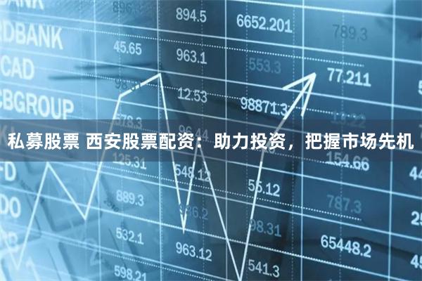 私募股票 西安股票配资：助力投资，把握市场先机