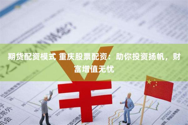 期货配资模式 重庆股票配资:助你投资扬帆,财富增值无忧