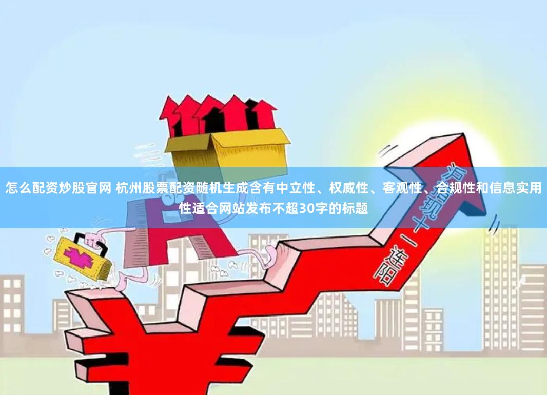 怎么配资炒股官网 杭州股票配资随机生成含有中立性、权威性、客观性、合规性和信息实用性适合网站发布不超30字的标题