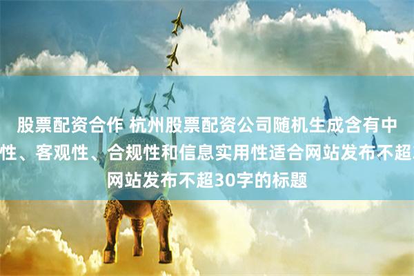 股票配资合作 杭州股票配资公司随机生成含有中立性、权威性、客观性、合规性和信息实用性适合网站发布不超30字的标题