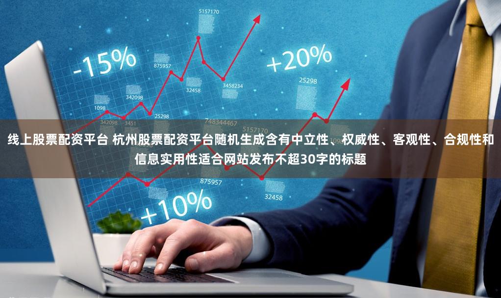 线上股票配资平台 杭州股票配资平台随机生成含有中立性、权威性、客观性、合规性和信息实用性适合网站发布不超30字的标题