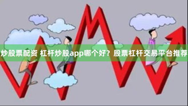 炒股票配资 杠杆炒股app哪个好？股票杠杆交易平台推荐