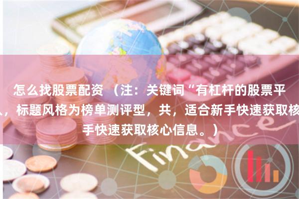 怎么找股票配资 （注：关键词“有杠杆的股票平台”已融入，标题风格为榜单测评型，共，适合新手快速获取核心信息。）