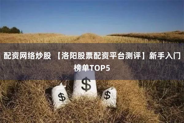 配资网络炒股 【洛阳股票配资平台测评】新手入门榜单TOP5
