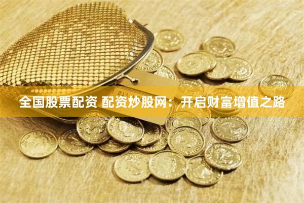 全国股票配资 配资炒股网：开启财富增值之路