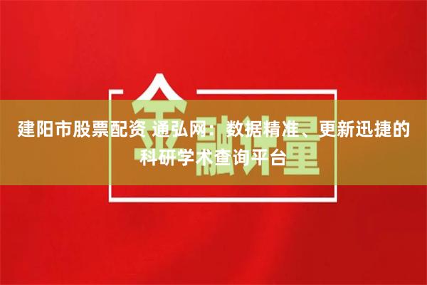建阳市股票配资 通弘网:数据精准、更新迅捷的科研学术查询平台