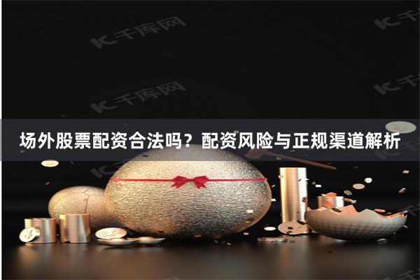 场外股票配资合法吗？配资风险与正规渠道解析