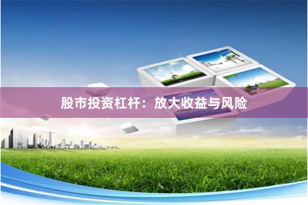 股市投资杠杆：放大收益与风险