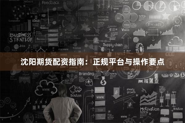 沈阳期货配资指南：正规平台与操作要点